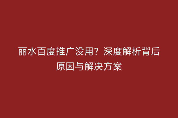 丽水百度推广没用？深度解析背后原因与解决方案