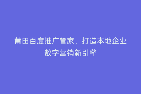 莆田百度推广管家,打造本地企业数字营销新引擎