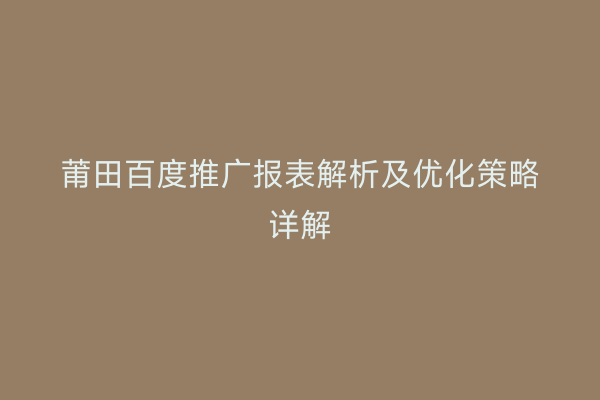 莆田百度推广报表解析及优化策略详解