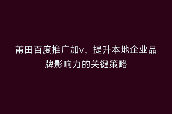 莆田百度推广加v,提升本地企业品牌影响力的关键策略