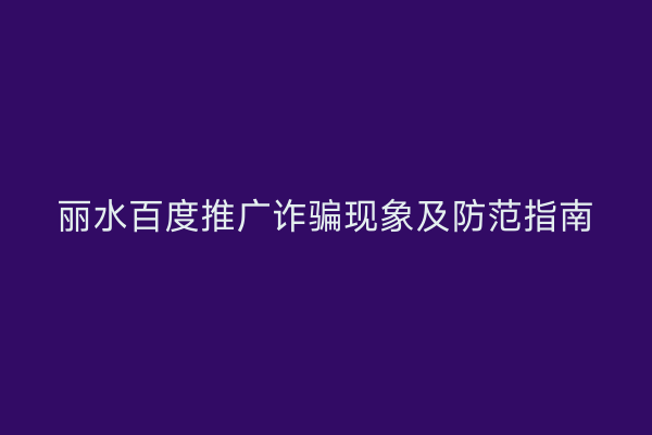 丽水百度推广诈骗现象及防范指南