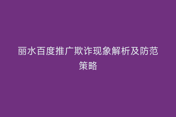 丽水百度推广欺诈现象解析及防范策略