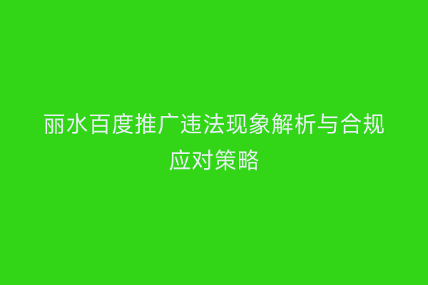 丽水百度推广违法现象解析与合规应对策略