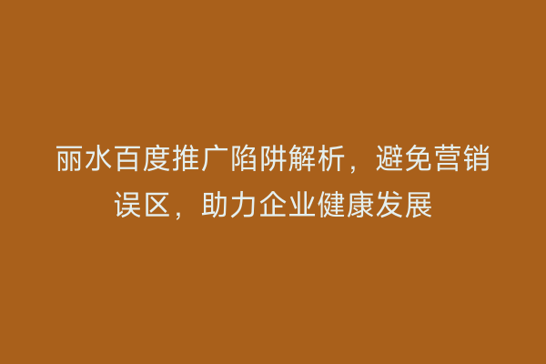 丽水百度推广陷阱解析,避免营销误区,助力企业健康发展