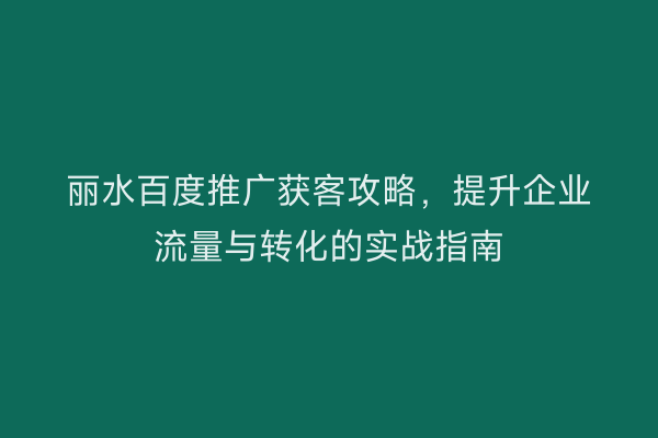 丽水百度推广获客攻略，提升企业流量与转化的实战指南