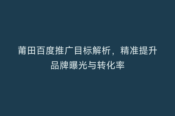 莆田百度推广目标解析，精准提升品牌曝光与转化率