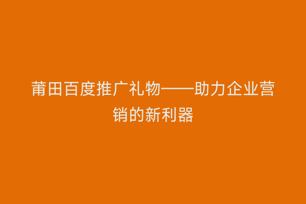 莆田百度推广礼物——助力企业营销的新利器