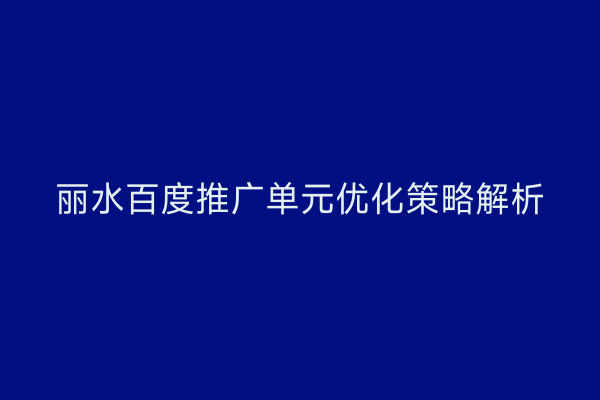 丽水百度推广单元优化策略解析