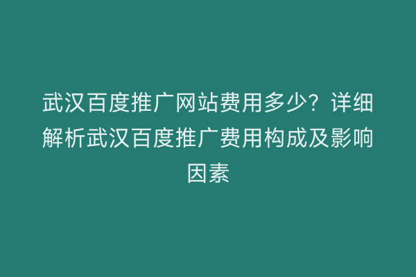武汉百度推广网站费用多少？详细解析武汉百度推广费用构成及影响因素