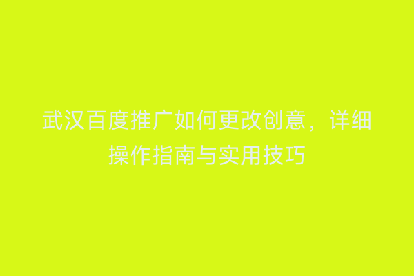 武汉百度推广如何更改创意，详细操作指南与实用技巧