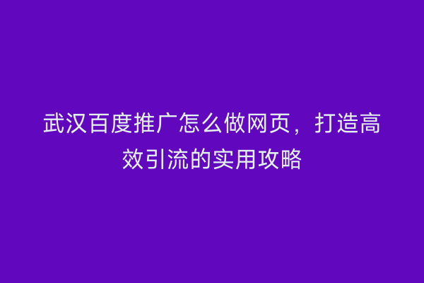 武汉百度推广怎么做网页，打造高效引流的实用攻略
