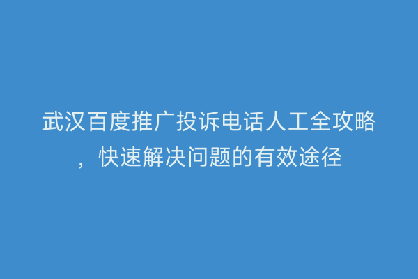 武汉百度推广投诉电话人工全攻略，快速解决问题的有效途径