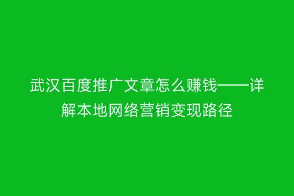 武汉百度推广文章怎么赚钱——详解本地网络营销变现路径