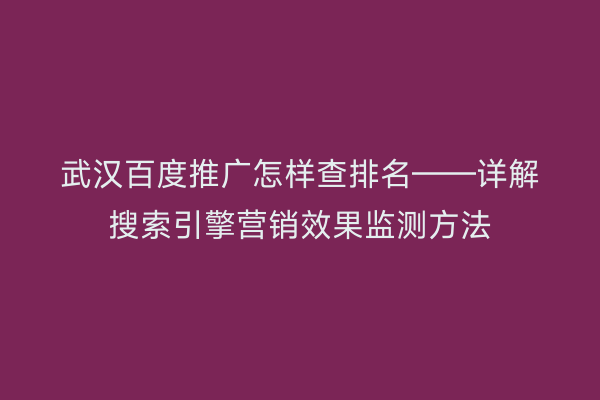 武汉百度推广怎样查排名——详解搜索引擎营销效果监测方法