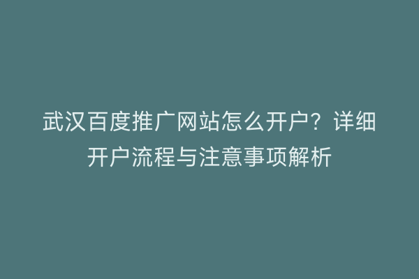 武汉百度推广网站怎么开户？详细开户流程与注意事项解析