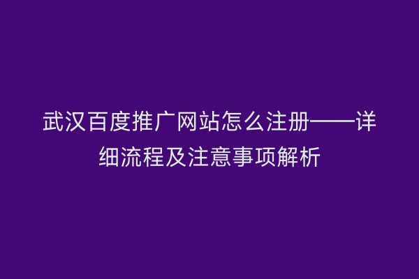 武汉百度推广网站怎么注册——详细流程及注意事项解析