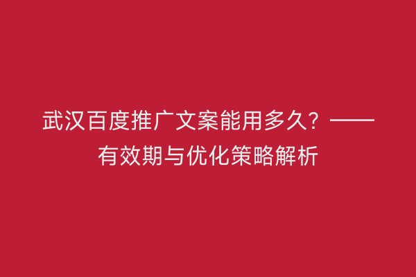 武汉百度推广文案能用多久？——有效期与优化策略解析