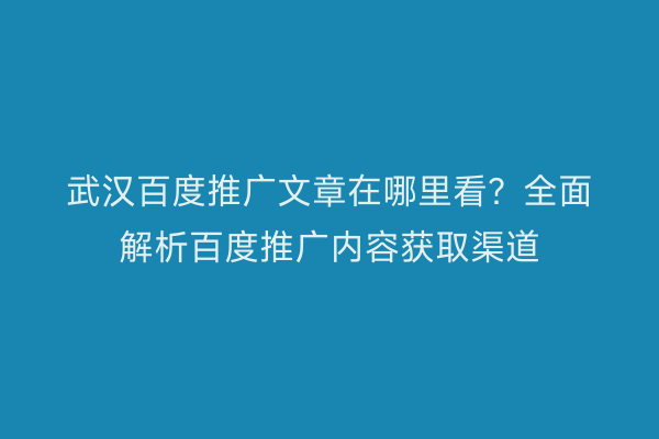 武汉百度推广文章在哪里看？全面解析百度推广内容获取渠道