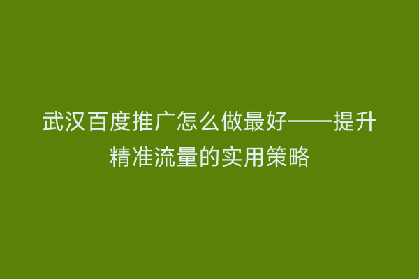 武汉百度推广怎么做最好——提升精准流量的实用策略
