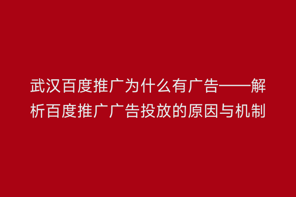 武汉百度推广为什么有广告——解析百度推广广告投放的原因与机制