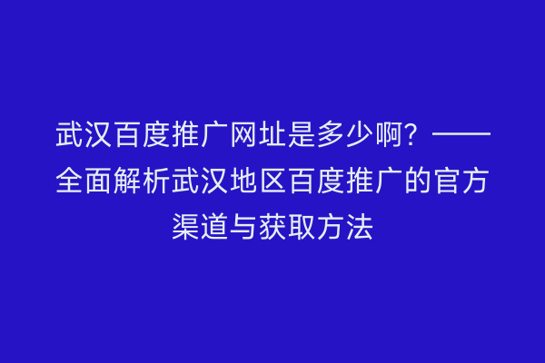 武汉百度推广网址是多少啊？——全面解析武汉地区百度推广的官方渠道与获取方法