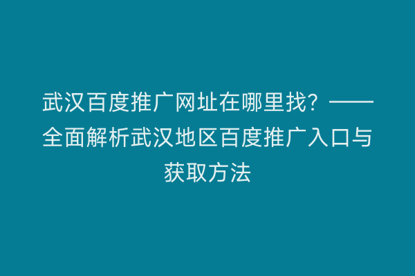 武汉百度推广网址在哪里找？——全面解析武汉地区百度推广入口与获取方法