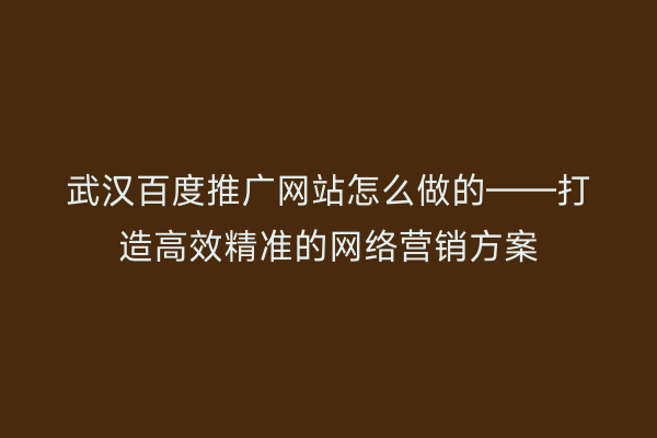 武汉百度推广网站怎么做的——打造高效精准的网络营销方案