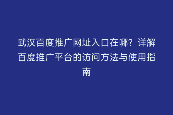 武汉百度推广网址入口在哪？详解百度推广平台的访问方法与使用指南