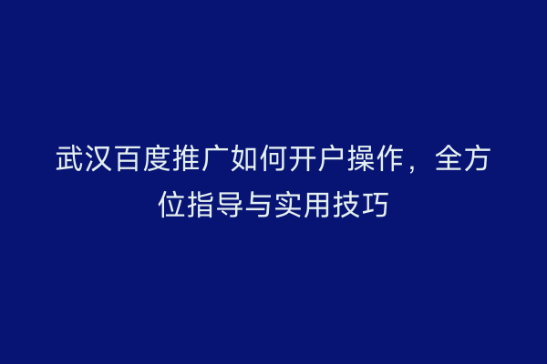 武汉百度推广如何开户操作，全方位指导与实用技巧