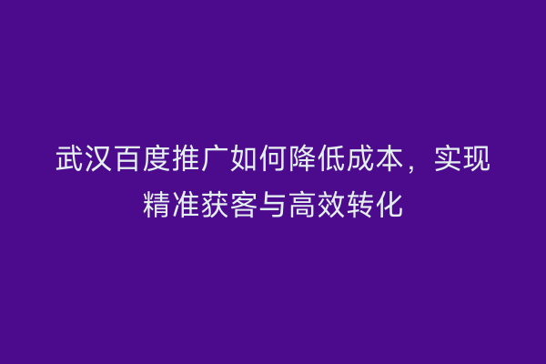 武汉百度推广如何降低成本，实现精准获客与高效转化