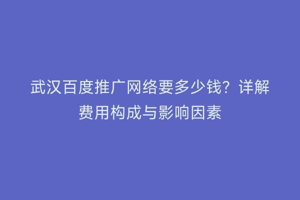 武汉百度推广网络要多少钱？详解费用构成与影响因素