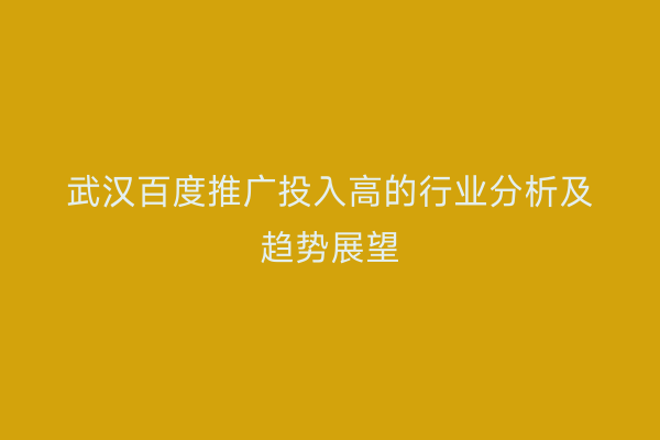 武汉百度推广投入高的行业分析及趋势展望