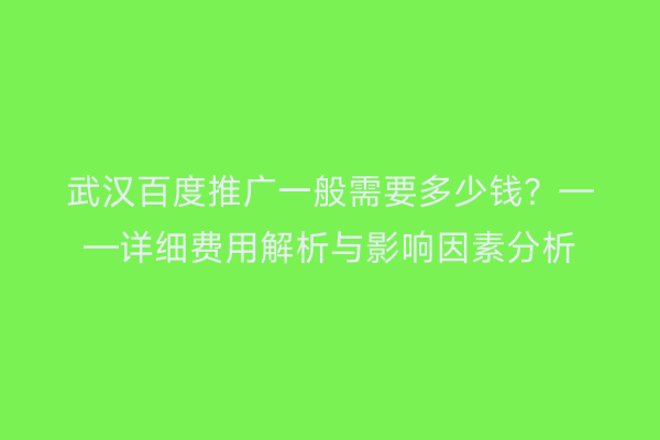 武汉百度推广一般需要多少钱？——详细费用解析与影响因素分析