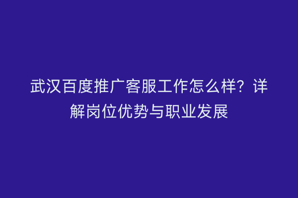 武汉百度推广客服工作怎么样？详解岗位优势与职业发展