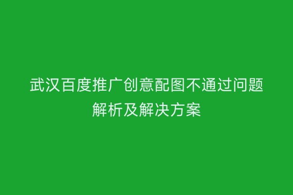 武汉百度推广创意配图不通过问题解析及解决方案