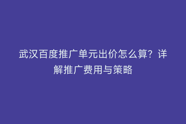 武汉百度推广单元出价怎么算？详解推广费用与策略
