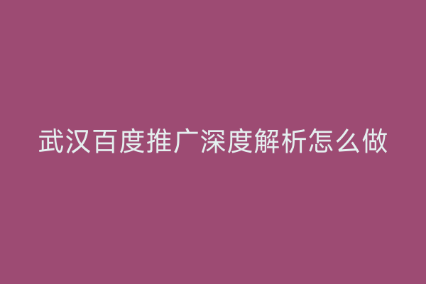 武汉百度推广深度解析怎么做