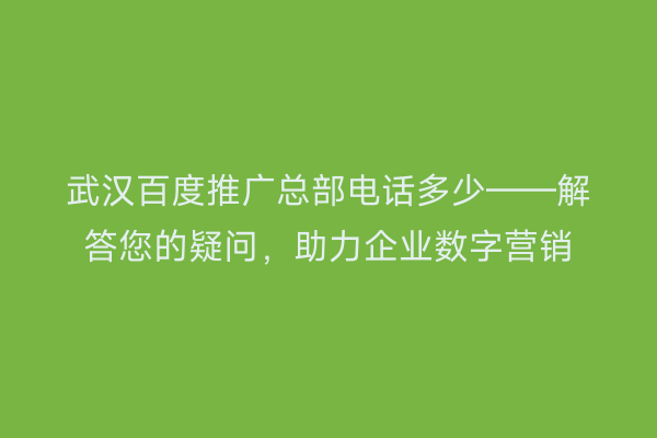 武汉百度推广总部电话多少——解答您的疑问，助力企业数字营销