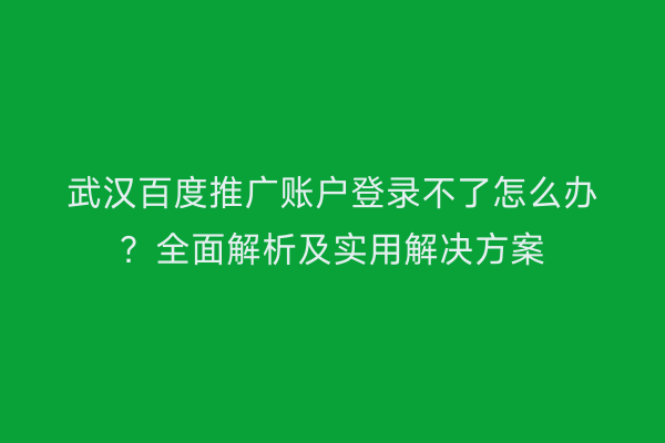 武汉百度推广账户登录不了怎么办？全面解析及实用解决方案