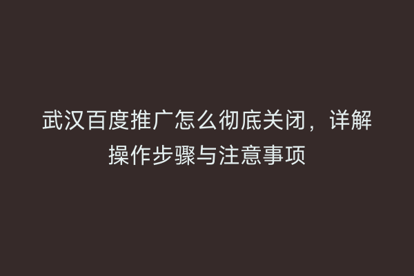 武汉百度推广怎么彻底关闭，详解操作步骤与注意事项