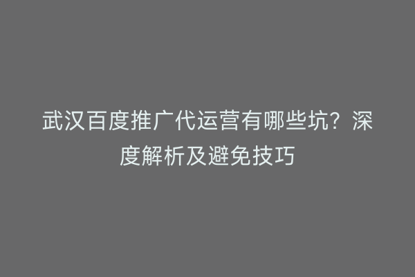 武汉百度推广代运营有哪些坑？深度解析及避免技巧
