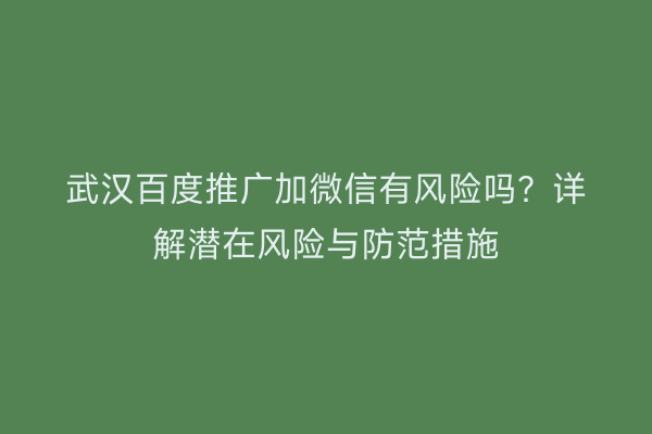武汉百度推广加微信有风险吗？详解潜在风险与防范措施