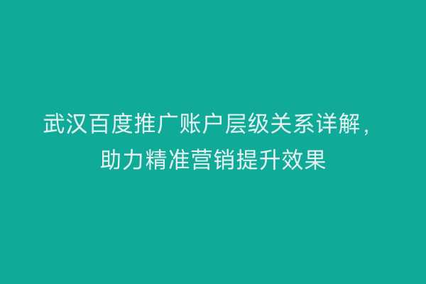 武汉百度推广账户层级关系详解，助力精准营销提升效果
