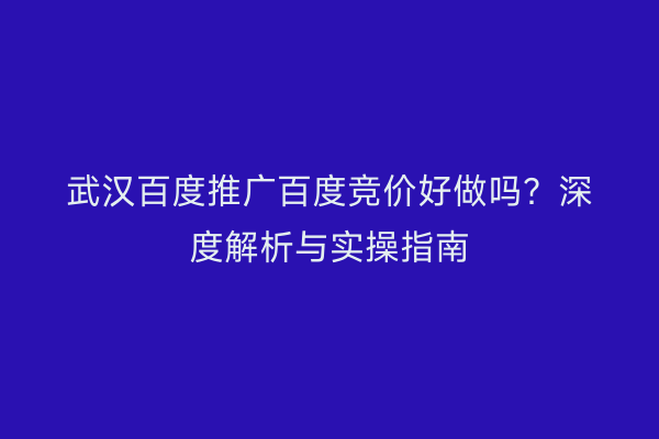 武汉百度推广百度竞价好做吗？深度解析与实操指南