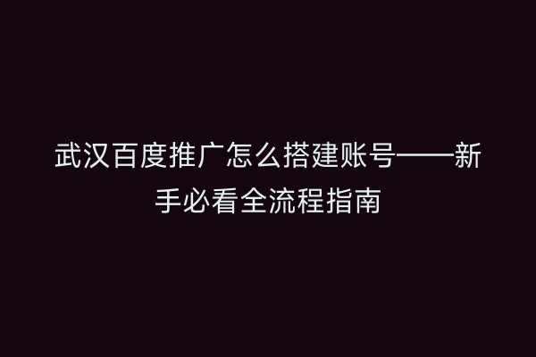 武汉百度推广怎么搭建账号——新手必看全流程指南