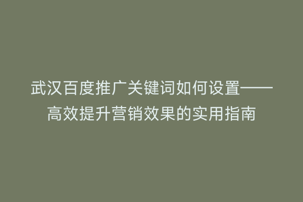 武汉百度推广关键词如何设置——高效提升营销效果的实用指南