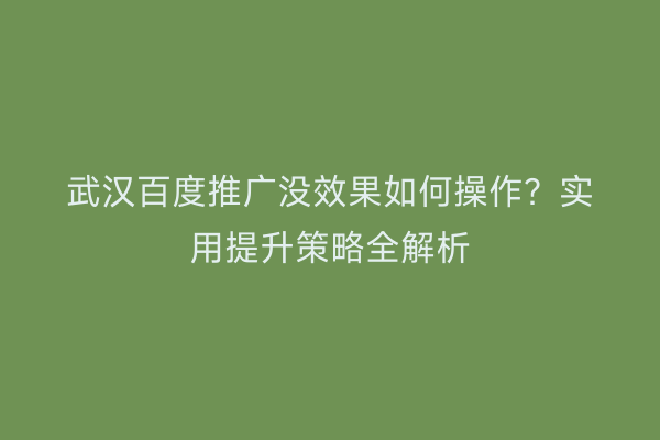 武汉百度推广没效果如何操作？实用提升策略全解析