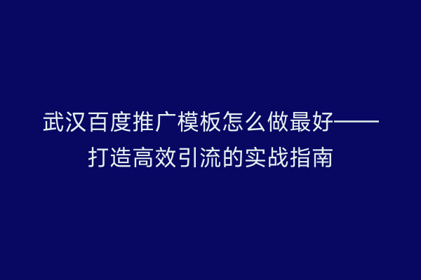 武汉百度推广模板怎么做最好——打造高效引流的实战指南