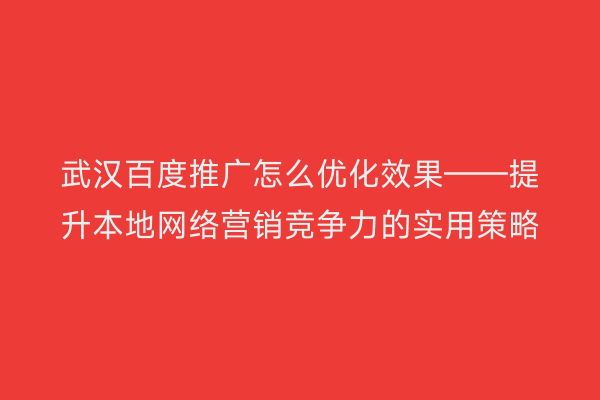 武汉百度推广怎么优化效果——提升本地网络营销竞争力的实用策略