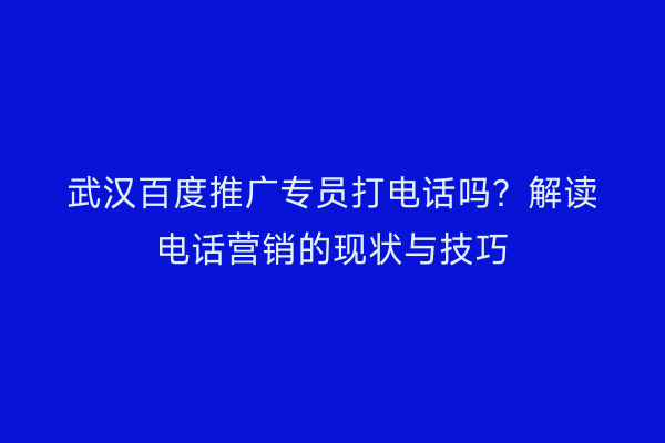 武汉百度推广专员打电话吗？解读电话营销的现状与技巧